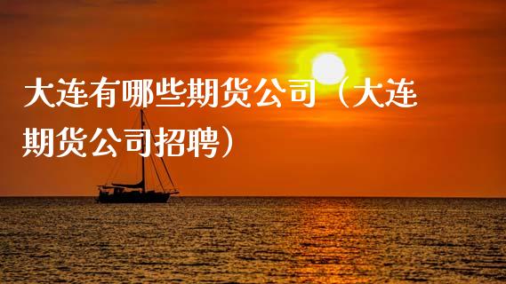 大连有哪些期货公司（大连期货公司招聘）_https://www.zcsm.com.cn_期货行情_第1张