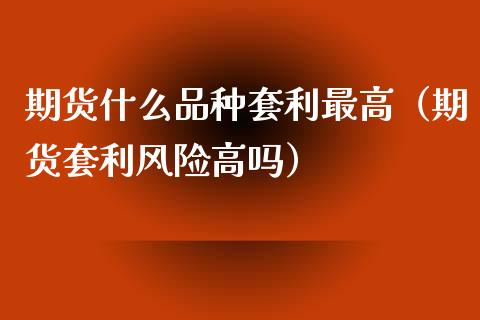 期货什么品种套利最高（期货套利风险高吗）_https://www.zcsm.com.cn_期货喊单_第1张