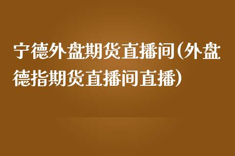 宁德外盘期货直播间(外盘德指期货直播间直播)_https://www.zcsm.com.cn_期货培训_第1张