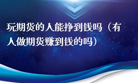 玩期货的人能挣到钱吗（有人做期货赚到钱的吗）_https://www.zcsm.com.cn_期货百科_第1张