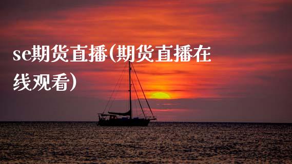 se期货直播(期货直播在线观看)_https://www.zcsm.com.cn_期货百科_第1张