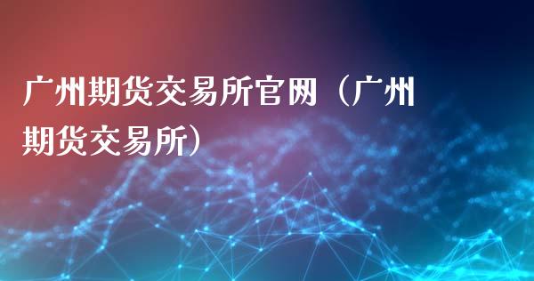 广州期货交易所官网（广州期货交易所）_https://www.zcsm.com.cn_期货交易_第1张