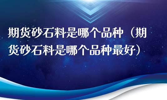 期货砂石料是哪个品种（期货砂石料是哪个品种最好）_https://www.zcsm.com.cn_期货喊单_第1张