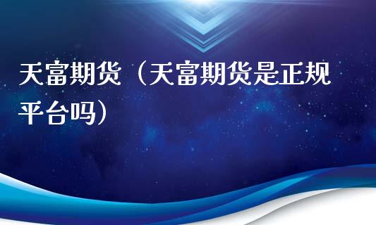 天富期货（天富期货是正规平台吗）_https://www.zcsm.com.cn_期货行情_第1张