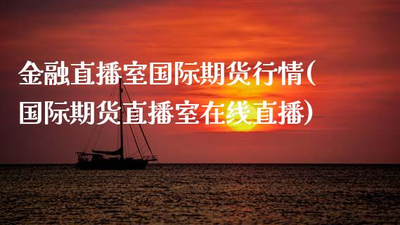 金融直播室国际期货行情(国际期货直播室在线直播)_https://www.zcsm.com.cn_期货百科_第1张