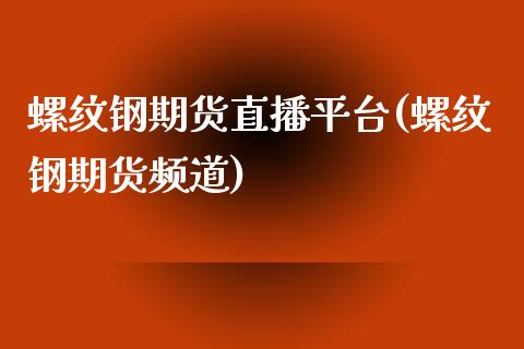 螺纹钢期货直播平台(螺纹钢期货频道)_https://www.zcsm.com.cn_期货百科_第1张