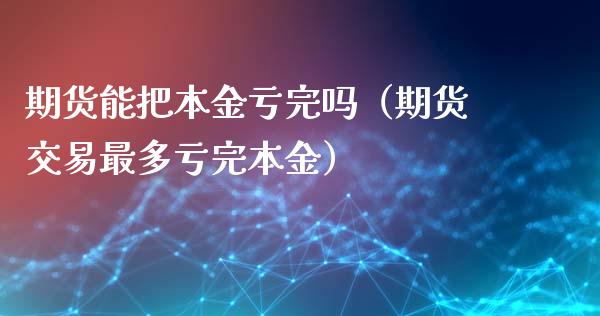期货能把本金亏完吗（期货交易最多亏完本金）_https://www.zcsm.com.cn_期货交易_第1张
