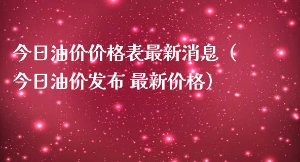 今日油价价格表最新消息（今日油价发布 最新价格）_https://www.zcsm.com.cn_期货培训_第1张