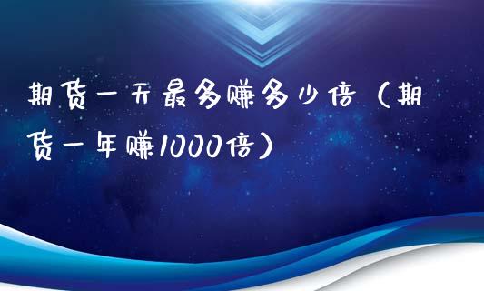 期货一天最多赚多少倍（期货一年赚1000倍）_https://www.zcsm.com.cn_期货百科_第1张