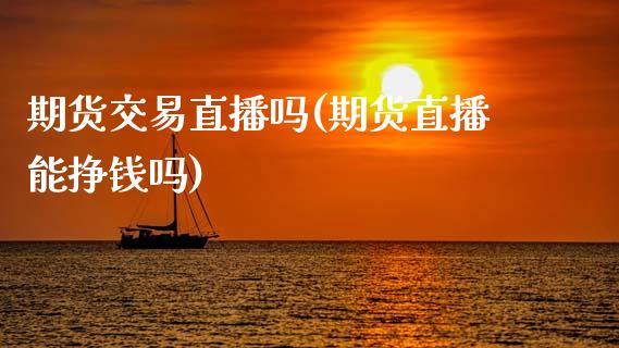 期货交易直播吗(期货直播能挣钱吗)_https://www.zcsm.com.cn_期货行情_第1张