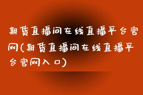 期货直播间在线直播平台官网(期货直播间在线直播平台官网入口)_https://www.zcsm.com.cn_期货喊单_第1张