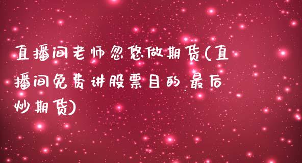 直播间老师忽悠做期货(直播间免费讲股票目的,最后炒期货)_https://www.zcsm.com.cn_期货行情_第1张
