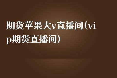 期货苹果大v直播间(vip期货直播间)_https://www.zcsm.com.cn_期货行情_第1张