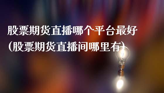 股票期货直播哪个平台最好(股票期货直播间哪里有)_https://www.zcsm.com.cn_期货行情_第1张