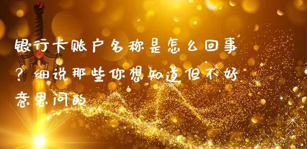 银行卡账户名称是怎么回事？细说那些你想知道但不好意思问的_https://www.zcsm.com.cn_期货培训_第1张