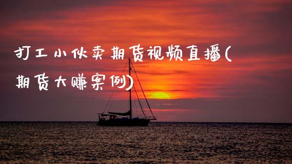 打工小伙卖期货视频直播(期货大赚案例)_https://www.zcsm.com.cn_期货喊单_第1张