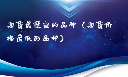 期货最便宜的品种（期货价格最低的品种）_https://www.zcsm.com.cn_期货喊单_第1张