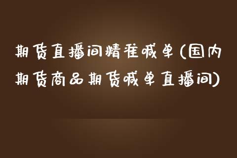 期货直播间精准喊单(国内期货商品期货喊单直播间)_https://www.zcsm.com.cn_期货百科_第1张