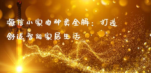 海信小家电种类全解：打造舒适智能家居生活_https://www.zcsm.com.cn_原油期货_第1张