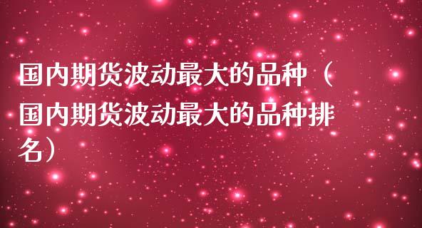 国内期货波动最大的品种（国内期货波动最大的品种排名）_https://www.zcsm.com.cn_期货喊单_第1张