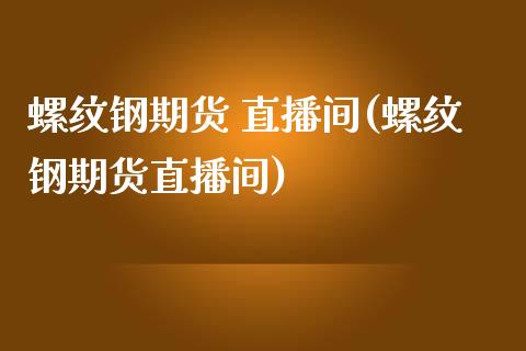 螺纹钢期货 直播间(螺纹钢期货直播间)_https://www.zcsm.com.cn_期货喊单_第1张
