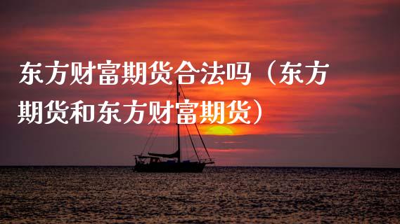 东方财富期货合法吗（东方期货和东方财富期货）_https://www.zcsm.com.cn_期货行情_第1张
