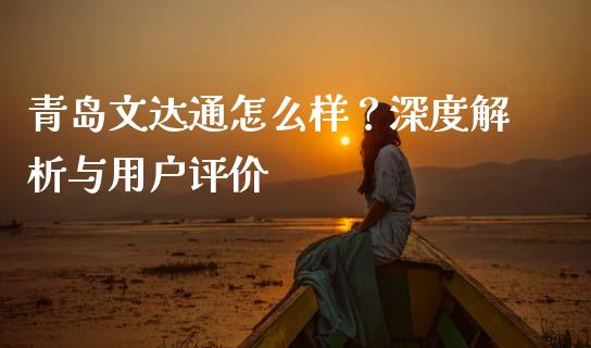 青岛文达通怎么样？深度解析与用户评价_https://www.zcsm.com.cn_期货百科_第1张