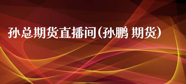 孙总期货直播间(孙鹏 期货)_https://www.zcsm.com.cn_期货喊单_第1张