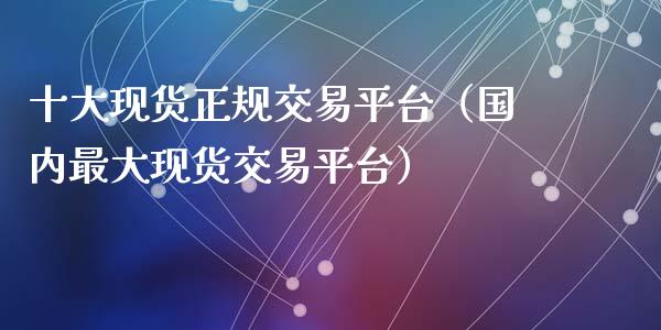 十大现货正规交易平台（国内最大现货交易平台）_https://www.zcsm.com.cn_期货交易_第1张