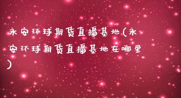 永安环球期货直播基地(永安环球期货直播基地在哪里)_https://www.zcsm.com.cn_期货培训_第1张