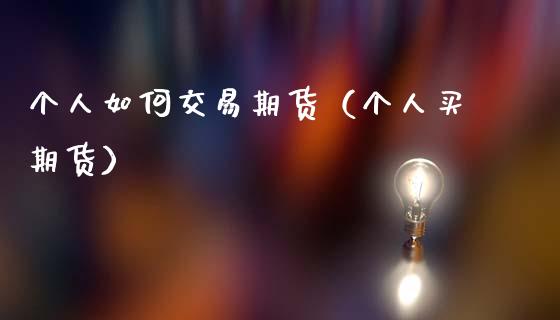 个人如何交易期货（个人买期货）_https://www.zcsm.com.cn_期货培训_第1张