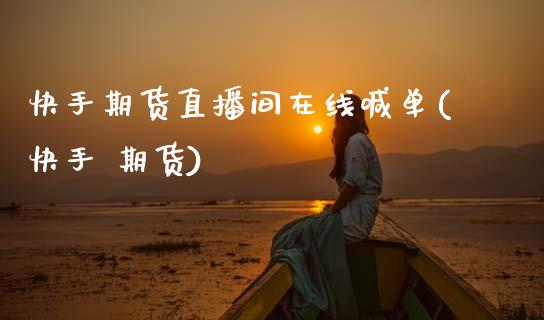 快手期货直播间在线喊单(快手 期货)_https://www.zcsm.com.cn_期货喊单_第1张