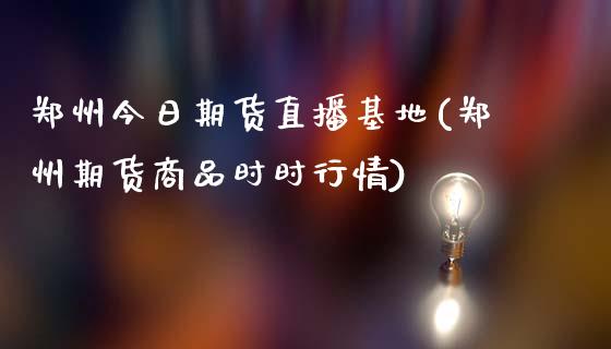 郑州今日期货直播基地(郑州期货商品时时行情)_https://www.zcsm.com.cn_期货行情_第1张