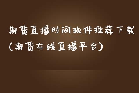 期货直播时间软件推荐下载(期货在线直播平台)_https://www.zcsm.com.cn_期货培训_第1张