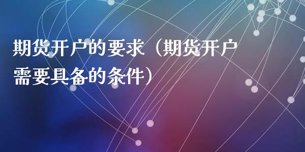 期货开户的要求（期货开户需要具备的条件）_https://www.zcsm.com.cn_期货培训_第1张