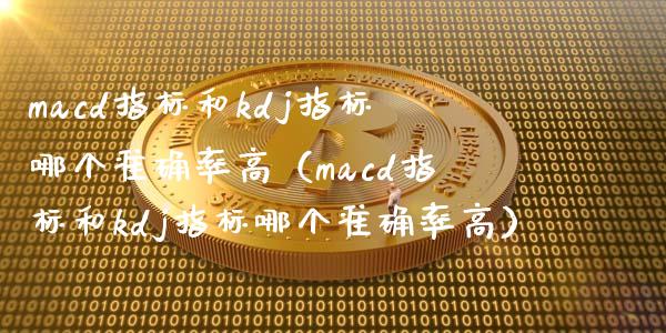 macd指标和kdj指标哪个准确率高（macd指标和kdj指标哪个准确率高）_https://www.zcsm.com.cn_期货培训_第1张