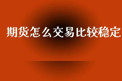 期货怎么交易比较稳定_https://www.zcsm.com.cn_原油期货_第1张