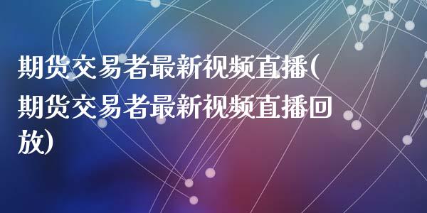 期货交易者最新视频直播(期货交易者最新视频直播回放)_https://www.zcsm.com.cn_期货百科_第1张