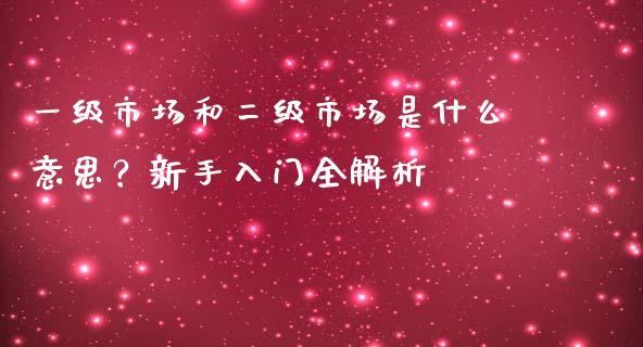一级市场和二级市场是什么意思?新手入门全解析_期货行情_第1张_期货百科_期货喊单_期货行情_期货交易_原油期货_期货培训 一级市场和二级市场是什么意思?新手入门全解析_https://www.zcsm.com.cn_期货行情_第1张