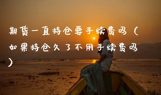 期货一直持仓要手续费吗（如果持仓久了不用手续费吗）_https://www.zcsm.com.cn_期货交易_第1张