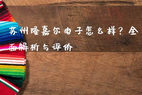 苏州隆嘉尔电子怎么样？全面解析与评价_https://www.zcsm.com.cn_期货喊单_第1张