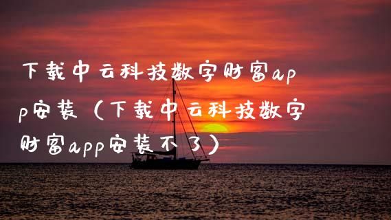 下载中云科技数字财富app安装（下载中云科技数字财富app安装不了）_https://www.zcsm.com.cn_原油期货_第1张