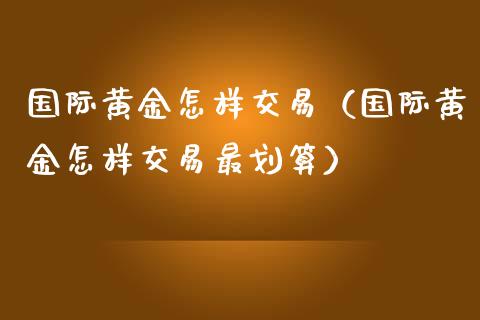 国际黄金怎样交易（国际黄金怎样交易最划算）_https://www.zcsm.com.cn_期货交易_第1张