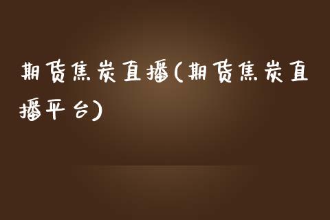 期货焦炭直播(期货焦炭直播平台)_https://www.zcsm.com.cn_期货百科_第1张