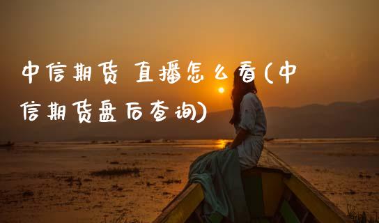 中信期货 直播怎么看(中信期货盘后查询)_https://www.zcsm.com.cn_期货喊单_第1张