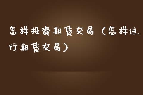 怎样投资期货交易（怎样进行期货交易）_https://www.zcsm.com.cn_期货百科_第1张