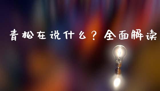 青松在说什么？全面解读_https://www.zcsm.com.cn_期货培训_第1张