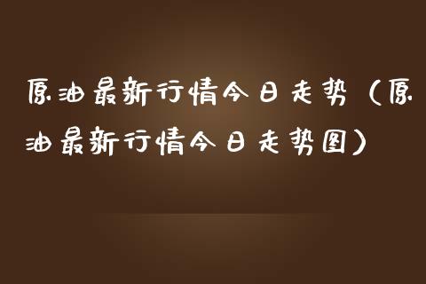 原油最新行情今日走势（原油最新行情今日走势图）_https://www.zcsm.com.cn_原油期货_第1张