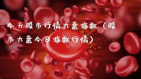 今天股市行情大盘指数（股市大盘今日指数行情）_https://www.zcsm.com.cn_期货行情_第1张