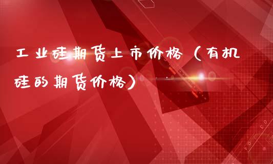 工业硅期货上市价格（有机硅的期货价格）_https://www.zcsm.com.cn_期货喊单_第1张